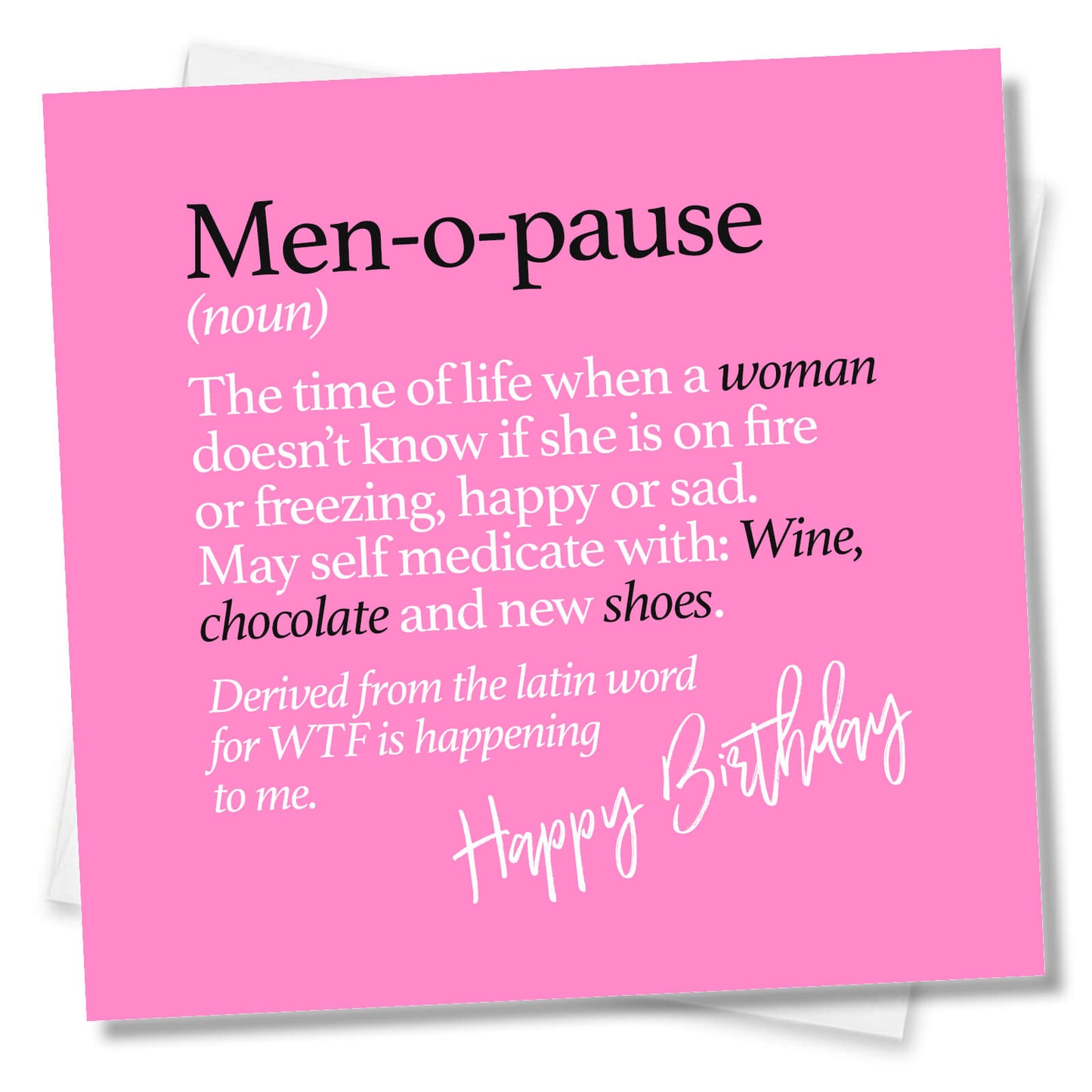 Men-o-pause (noun) The time of life when a woman doesn’t know if she is on fire or freezing, happy or sad. May self medicate with: Wine, chocolate and new shoes. Derived from the latin word for WTF is happening to me.