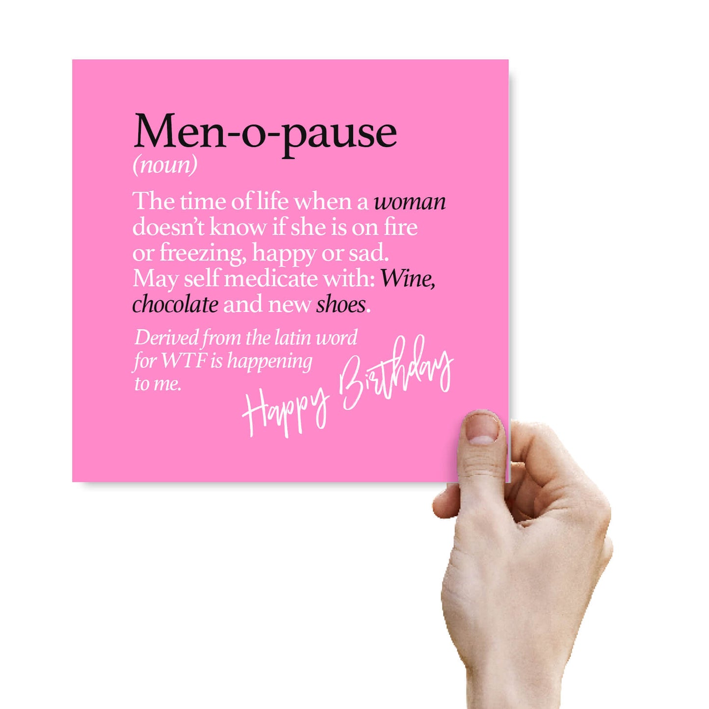 Men-o-pause (noun) The time of life when a woman doesn’t know if she is on fire or freezing, happy or sad. May self medicate with: Wine, chocolate and new shoes. Derived from the latin word for WTF is happening to me.