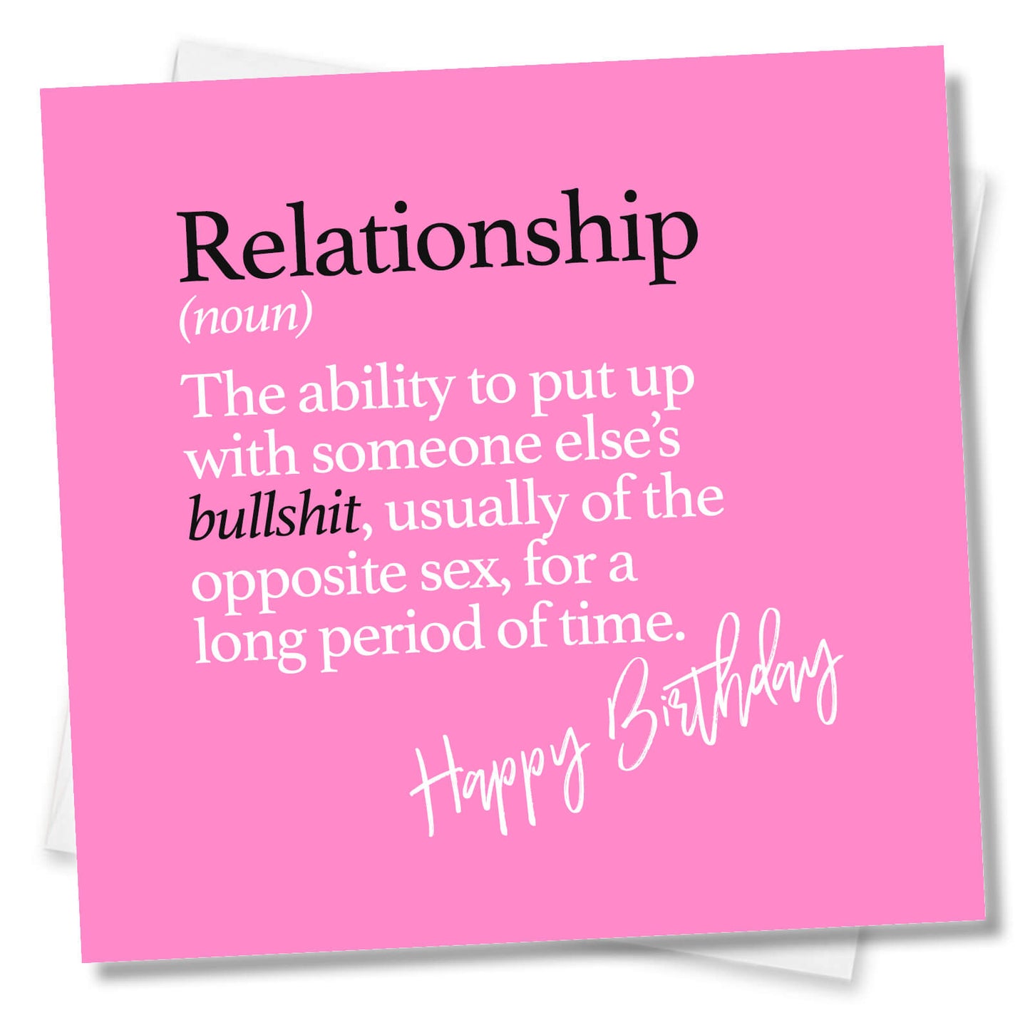 Relationship (noun) The ability to put up with someone else’s bullshit, usually of the opposite sex, for a long period of time.