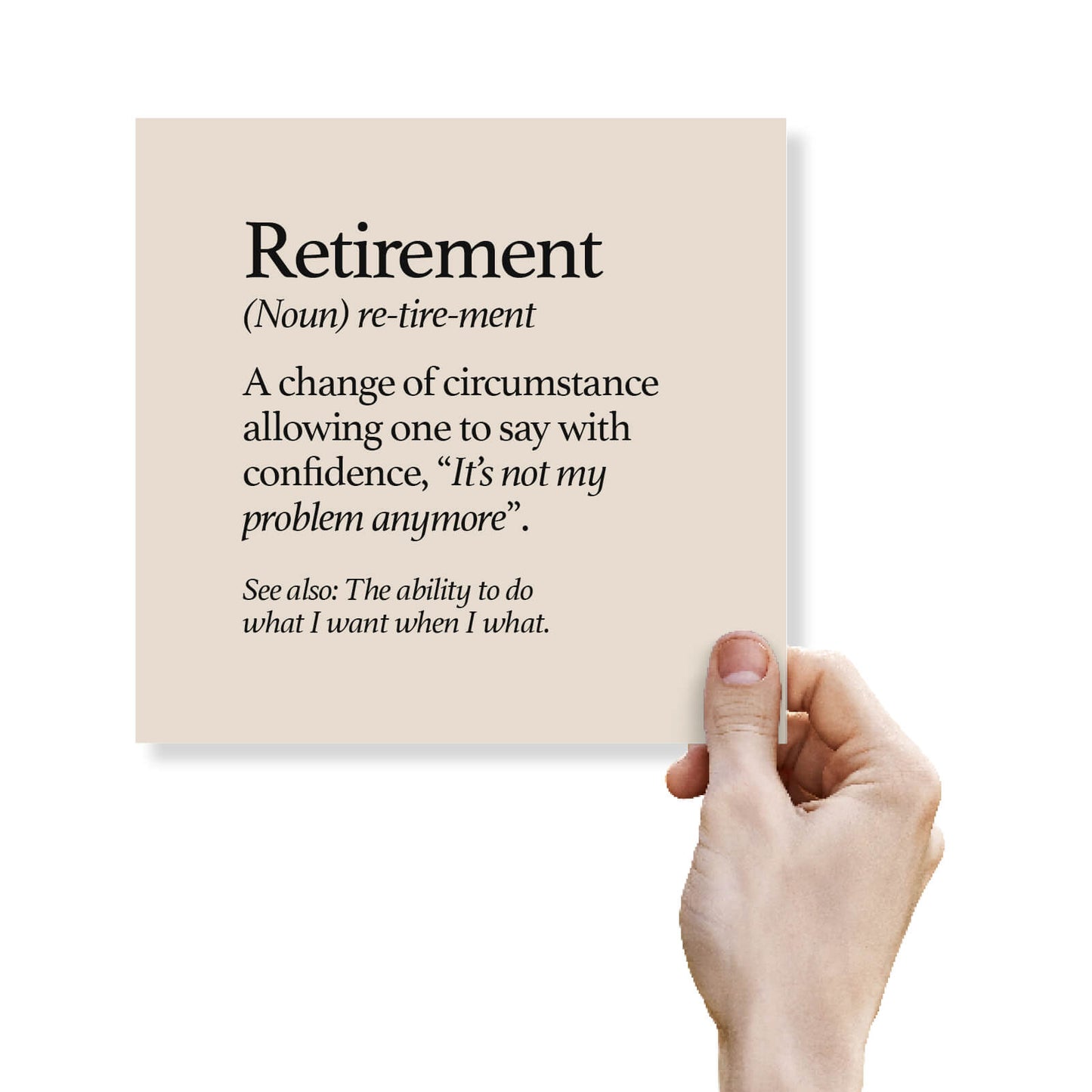 Retirement (Noun) re-tire-ment, A change of circumstance allowing one to say with confidence, “It’s not my problem anymore”.