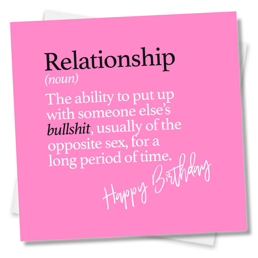 Relationship (noun) The ability to put up with someone else’s bullshit, usually of the opposite sex, for a long period of time.