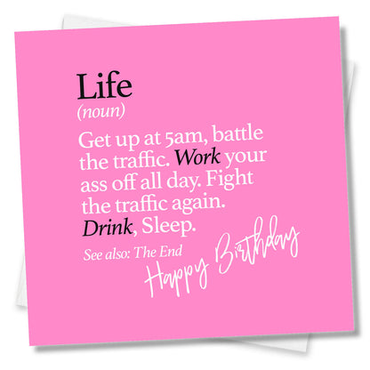 Life (noun) Get up at 5am, battle the traffic. Work your ass off all day. Fight the traffic again. Drink, Sleep. See also: The End
