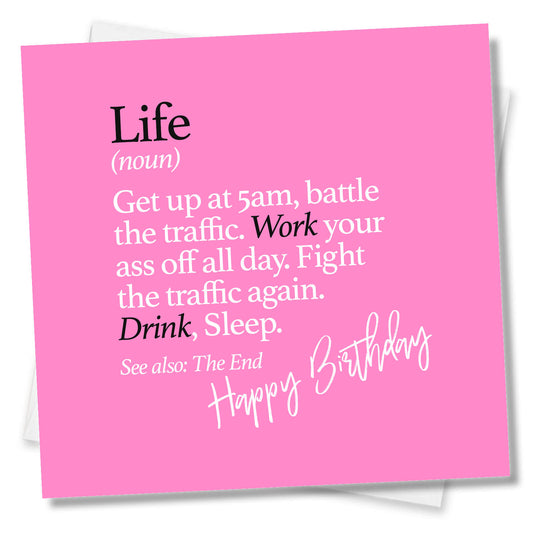 Life (noun) Get up at 5am, battle the traffic. Work your ass off all day. Fight the traffic again. Drink, Sleep. See also: The End