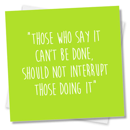 Those Who Say It Can’t Be Done,Should Not Interrupt Those Doing It