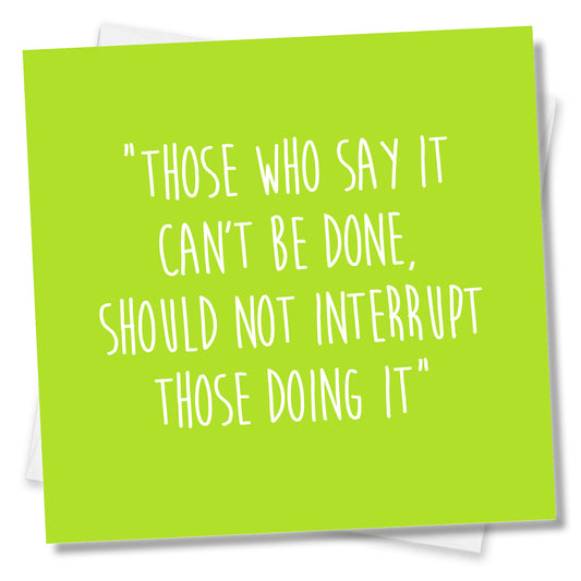 Those Who Say It Can’t Be Done,Should Not Interrupt Those Doing It