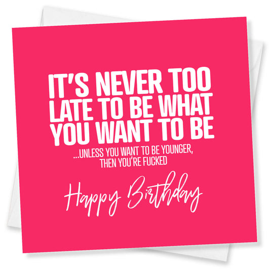 It’s Never Too Late To Be What You Want To Be ...Unless You Want To Be Younger