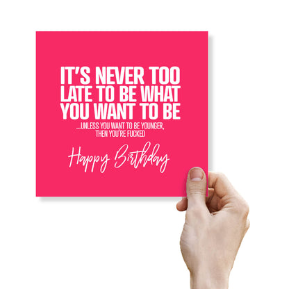 It’s Never Too Late To Be What You Want To Be ...Unless You Want To Be Younger