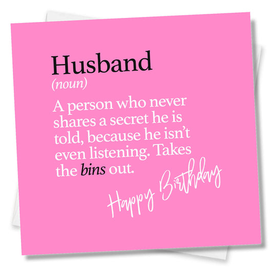 Husband (noun) A person who never shares a secret he is told, because he isn’t even listening. Takes the bins out.